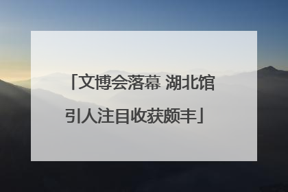 文博会落幕 湖北馆引人注目收获颇丰