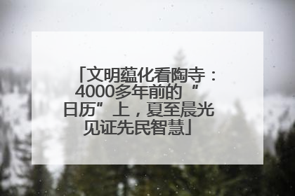 文明蕴化看陶寺：4000多年前的“日历”上，夏至晨光见证先民智慧