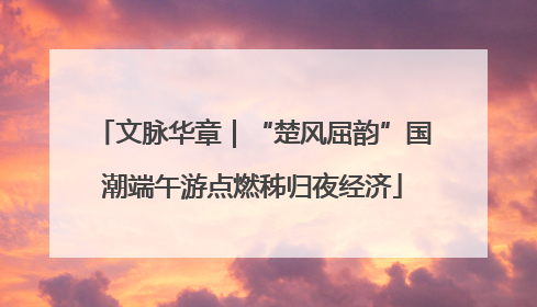 文脉华章｜“楚风屈韵”国潮端午游点燃秭归夜经济
