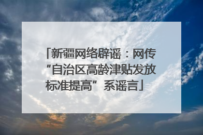 新疆网络辟谣：网传“自治区高龄津贴发放标准提高”系谣言