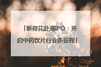 新荷花赴港IPO：开启中药饮片行业新征程