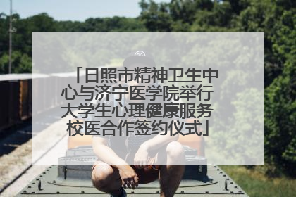 日照市精神卫生中心与济宁医学院举行大学生心理健康服务校医合作签约仪式