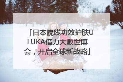 日本院线功效护肤ULUKA借力大阪世博会，开启全球新战略