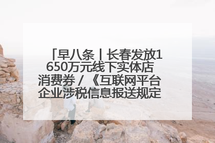 早八条丨长春发放1650万元线下实体店消费券／《互联网平台企业涉税信息报送规定》正式施行