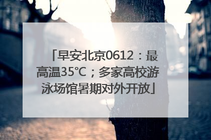 早安北京0612：最高温35℃；多家高校游泳场馆暑期对外开放