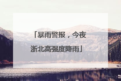 暴雨警报，今夜浙北高强度降雨