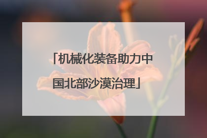 机械化装备助力中国北部沙漠治理
