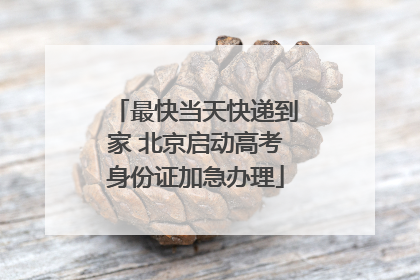 最快当天快递到家 北京启动高考身份证加急办理