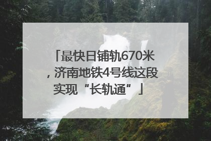 最快日铺轨670米，济南地铁4号线这段实现“长轨通”