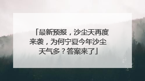 最新预报，沙尘天再度来袭，为何宁夏今年沙尘天气多？答案来了