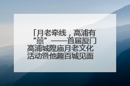 月老牵线，高浦有“囍”——首届厦门高浦城隍庙月老文化活动暨他趣百城见面会隆重举办