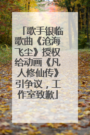 歌手银临歌曲《沧海飞尘》授权给动画《凡人修仙传》引争议，工作室致歉