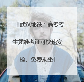 武汉地铁：高考考生凭准考证可快速安检、免费乘坐