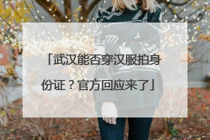 武汉能否穿汉服拍身份证？官方回应来了
