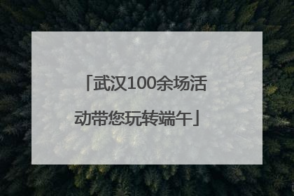 武汉100余场活动带您玩转端午