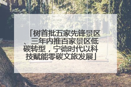 树首批五家先锋景区、三年内推百家景区低碳转型，宁德时代以科技赋能零碳文旅发展