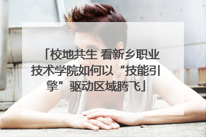 校地共生 看新乡职业技术学院如何以“技能引擎”驱动区域腾飞