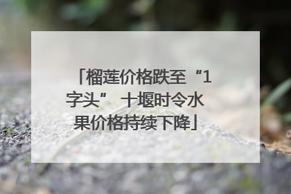 榴莲价格跌至“1字头” 十堰时令水果价格持续下降