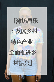 潍坊昌乐：发展乡村特色产业 全面推进乡村振兴