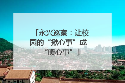 永兴巡察：让校园的“揪心事”成“暖心事”