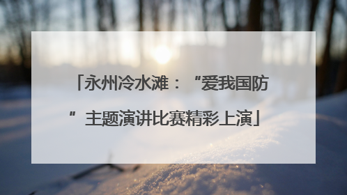 永州冷水滩：“爱我国防”主题演讲比赛精彩上演
