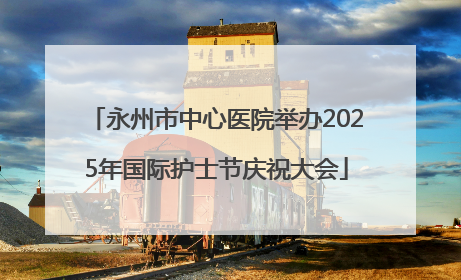 永州市中心医院举办2025年国际护士节庆祝大会