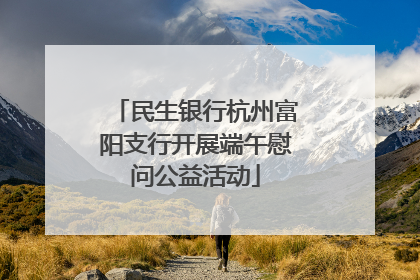 民生银行杭州富阳支行开展端午慰问公益活动
