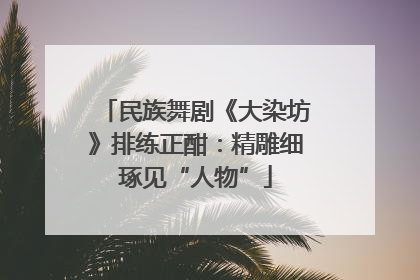 民族舞剧《大染坊》排练正酣：精雕细琢见“人物”