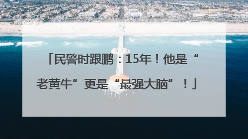 民警时跟鹏：15年！他是“老黄牛”更是“最强大脑”！