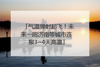 气温弹射起飞！未来一周济南等城市连报3~4天高温