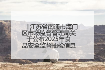 江苏省南通市海门区市场监督管理局关于公布2025年食品安全监督抽检信息的公告（第三批）