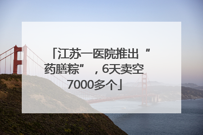 江苏一医院推出“药膳粽”，6天卖空7000多个