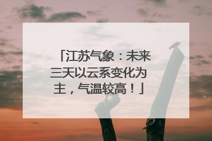 江苏气象：未来三天以云系变化为主，气温较高！
