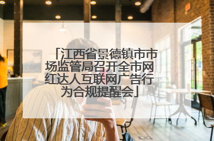 江西省景德镇市市场监管局召开全市网红达人互联网广告行为合规提醒会