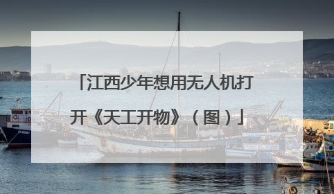 江西少年想用无人机打开《天工开物》（图）
