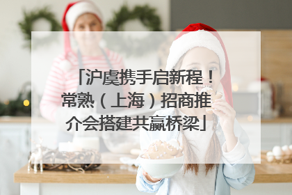 沪虞携手启新程！常熟（上海）招商推介会搭建共赢桥梁