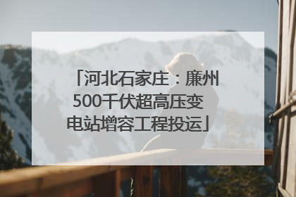 河北石家庄：廉州500千伏超高压变电站增容工程投运