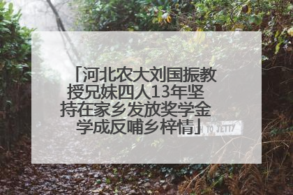 河北农大刘国振教授兄妹四人13年坚持在家乡发放奖学金 学成反哺乡梓情