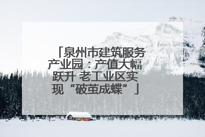 泉州市建筑服务产业园：产值大幅跃升 老工业区实现“破茧成蝶”