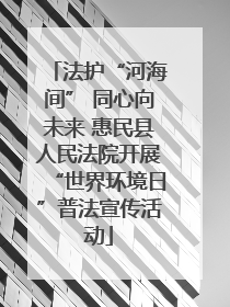 法护“河海间” 同心向未来 惠民县人民法院开展“世界环境日”普法宣传活动