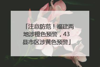 注意防范！福建两地涉橙色预警，43县市区涉黄色预警