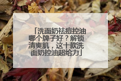洗面奶祛痘控油哪个牌子好？解锁清爽肌，这十款洗面奶控油超给力