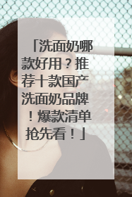 洗面奶哪款好用？推荐十款国产洗面奶品牌！爆款清单抢先看！