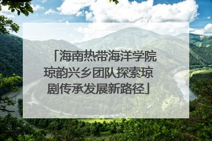海南热带海洋学院琼韵兴乡团队探索琼剧传承发展新路径