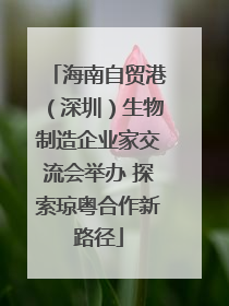 海南自贸港（深圳）生物制造企业家交流会举办 探索琼粤合作新路径