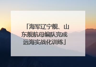 海军辽宁舰、山东舰航母编队完成远海实战化训练