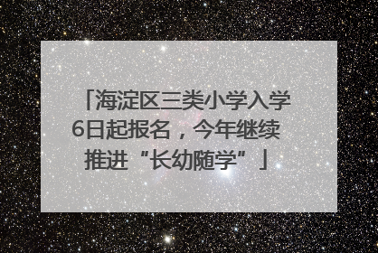 海淀区三类小学入学6日起报名，今年继续推进“长幼随学”
