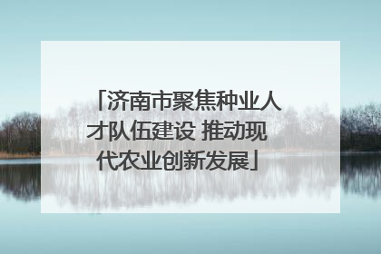 济南市聚焦种业人才队伍建设 推动现代农业创新发展