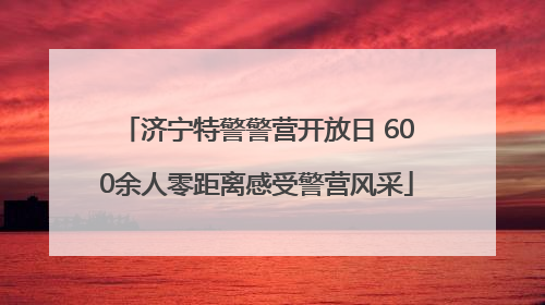 济宁特警警营开放日 600余人零距离感受警营风采