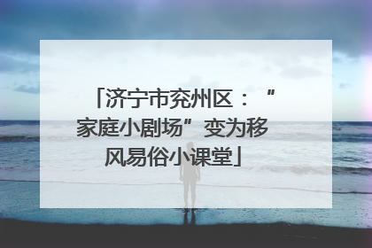 济宁市兖州区：“家庭小剧场”变为移风易俗小课堂